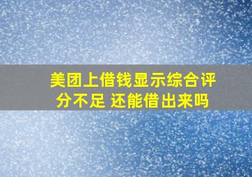 美团上借钱显示综合评分不足 还能借出来吗